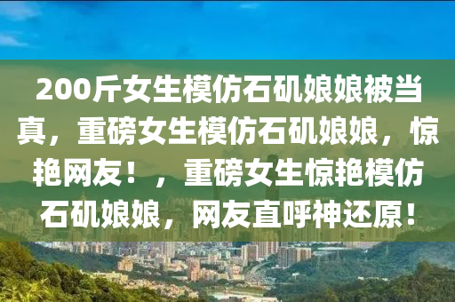 200斤女生模仿石矶娘娘被当真，重磅女生模仿石矶娘娘，惊艳网友！，重磅女生惊艳模仿石矶娘娘，网友直呼神还原！