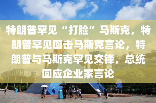 特朗普罕见“打脸”马斯克，特朗普罕见回击马斯克言论，特朗普与马斯克罕见交锋，总统回应企业家言论