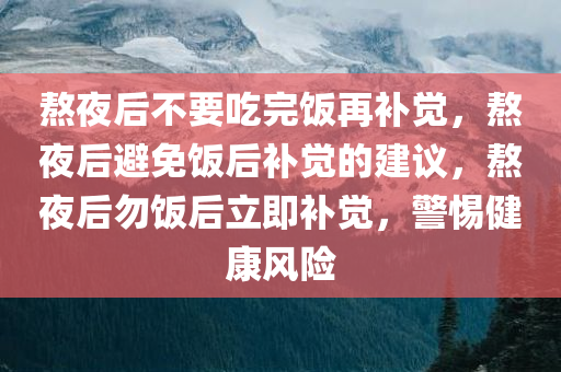 熬夜后不要吃完饭再补觉，熬夜后避免饭后补觉的建议，熬夜后勿饭后立即补觉，警惕健康风险