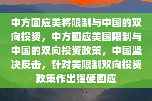 中方回应美将限制与中国的双向投资，中方回应美国限制与中国的双向投资政策，中国坚决反击，针对美限制双向投资政策作出强硬回应