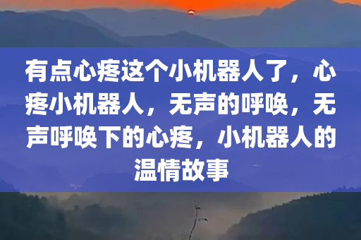 有点心疼这个小机器人了，心疼小机器人，无声的呼唤，无声呼唤下的心疼，小机器人的温情故事