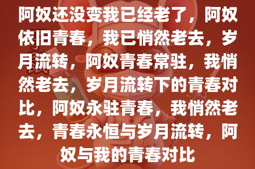 阿奴还没变我已经老了，阿奴依旧青春，我已悄然老去，岁月流转，阿奴青春常驻，我悄然老去，岁月流转下的青春对比，阿奴永驻青春，我悄然老去，青春永恒与岁月流转，阿奴与我的青春对比