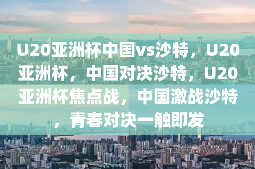 U20亚洲杯中国vs沙特，U20亚洲杯，中国对决沙特，U20亚洲杯焦点战，中国激战沙特，青春对决一触即发