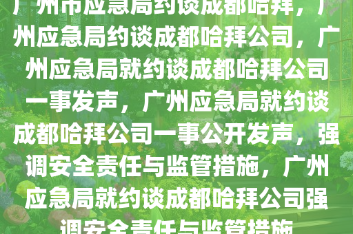 广州市应急局约谈成都哈拜，广州应急局约谈成都哈拜公司，广州应急局就约谈成都哈拜公司一事发声，广州应急局就约谈成都哈拜公司一事公开发声，强调安全责任与监管措施，广州应急局就约谈成都哈拜公司强调安全责任与监管措施