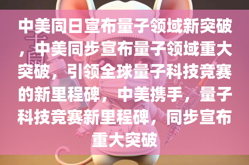 中美同日宣布量子领域新突破，中美同步宣布量子领域重大突破，引领全球量子科技竞赛的新里程碑，中美携手，量子科技竞赛新里程碑，同步宣布重大突破