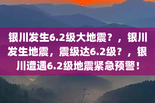 银川发生6.2级大地震？，银川发生地震，震级达6.2级？，银川遭遇6.2级地震紧急预警！