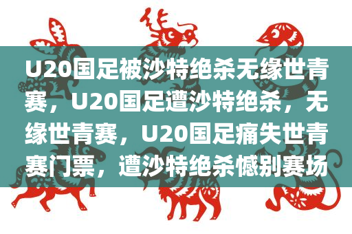 U20国足被沙特绝杀无缘世青赛，U20国足遭沙特绝杀，无缘世青赛，U20国足痛失世青赛门票，遭沙特绝杀憾别赛场