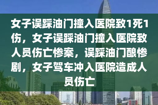 女子误踩油门撞入医院致1死1伤，女子误踩油门撞入医院致人员伤亡惨案，误踩油门酿惨剧，女子驾车冲入医院造成人员伤亡