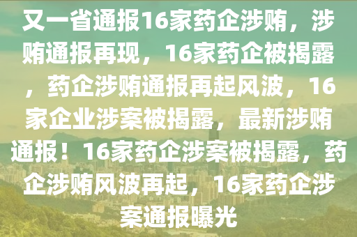 又一省通报16家药企涉贿，涉贿通报再现，16家药企被揭露，药企涉贿通报再起风波，16家企业涉案被揭露，最新涉贿通报！16家药企涉案被揭露，药企涉贿风波再起，16家药企涉案通报曝光