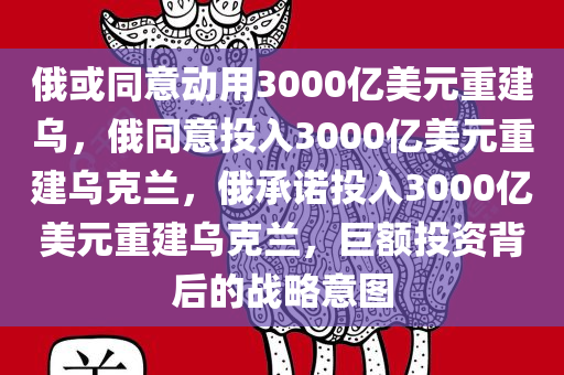 俄或同意动用3000亿美元重建乌，俄同意投入3000亿美元重建乌克兰，俄承诺投入3000亿美元重建乌克兰，巨额投资背后的战略意图