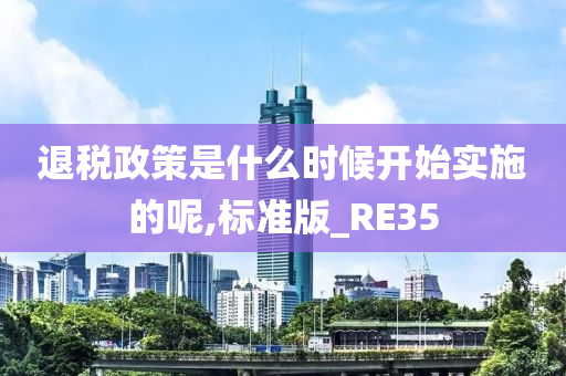 退税政策是什么时候开始实施的呢,标准版_RE35