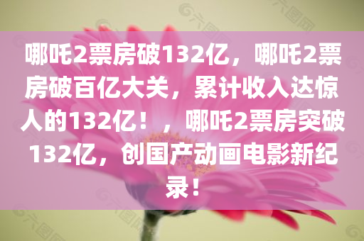 哪吒2票房破132亿，哪吒2票房破百亿大关，累计收入达惊人的132亿！，哪吒2票房突破132亿，创国产动画电影新纪录！