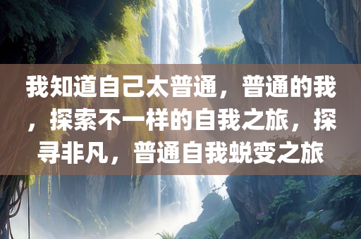 我知道自己太普通，普通的我，探索不一样的自我之旅，探寻非凡，普通自我蜕变之旅