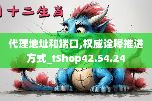 代理地址和端口,权威诠释推进方式_tShop42.54.24