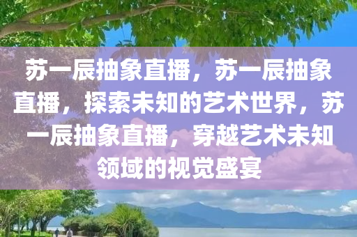 苏一辰抽象直播，苏一辰抽象直播，探索未知的艺术世界，苏一辰抽象直播，穿越艺术未知领域的视觉盛宴