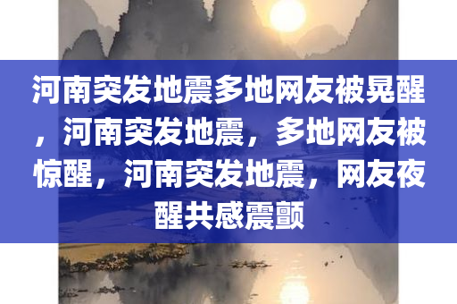 河南突发地震多地网友被晃醒，河南突发地震，多地网友被惊醒，河南突发地震，网友夜醒共感震颤