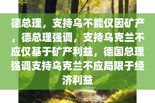 德总理，支持乌不能仅因矿产，德总理强调，支持乌克兰不应仅基于矿产利益，德国总理强调支持乌克兰不应局限于经济利益