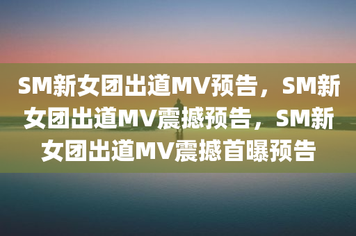 SM新女团出道MV预告，SM新女团出道MV震撼预告，SM新女团出道MV震撼首曝预告