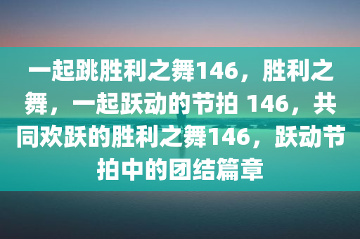 一起跳胜利之舞146，胜利之舞，一起跃动的节拍 146，共同欢跃的胜利之舞146，跃动节拍中的团结篇章