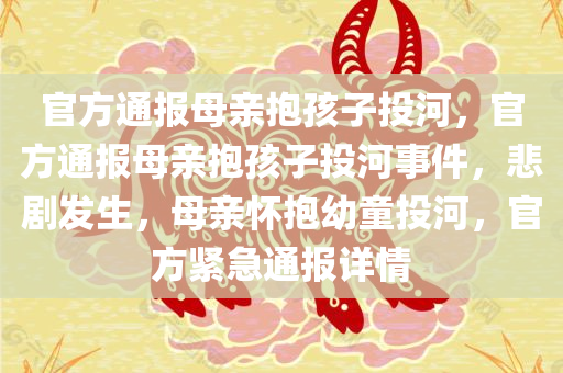 官方通报母亲抱孩子投河，官方通报母亲抱孩子投河事件，悲剧发生，母亲怀抱幼童投河，官方紧急通报详情