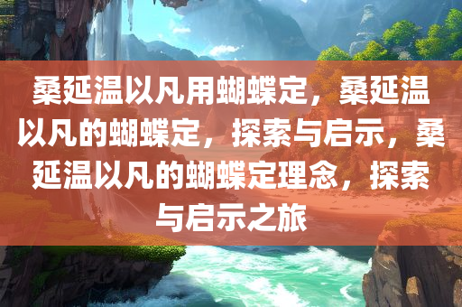 桑延温以凡用蝴蝶定，桑延温以凡的蝴蝶定，探索与启示，桑延温以凡的蝴蝶定理念，探索与启示之旅