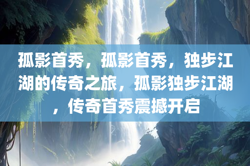 孤影首秀，孤影首秀，独步江湖的传奇之旅，孤影独步江湖，传奇首秀震撼开启