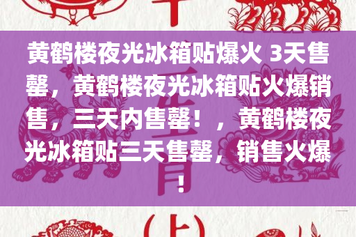 黄鹤楼夜光冰箱贴爆火 3天售罄，黄鹤楼夜光冰箱贴火爆销售，三天内售罄！，黄鹤楼夜光冰箱贴三天售罄，销售火爆！