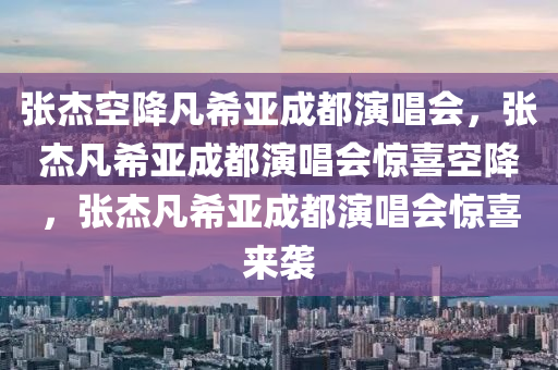 张杰空降凡希亚成都演唱会，张杰凡希亚成都演唱会惊喜空降，张杰凡希亚成都演唱会惊喜来袭