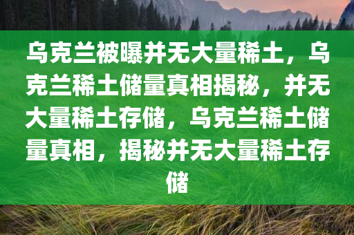 乌克兰被曝并无大量稀土，乌克兰稀土储量真相揭秘，并无大量稀土存储，乌克兰稀土储量真相，揭秘并无大量稀土存储