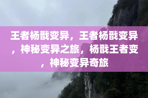 王者杨戬变异，王者杨戬变异，神秘变异之旅，杨戬王者变，神秘变异奇旅