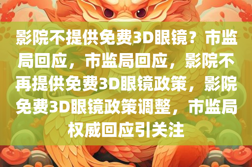 影院不提供免费3D眼镜？市监局回应，市监局回应，影院不再提供免费3D眼镜政策，影院免费3D眼镜政策调整，市监局权威回应引关注