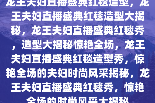 龙王夫妇直播盛典红毯造型，龙王夫妇直播盛典红毯造型大揭秘，龙王夫妇直播盛典红毯秀，造型大揭秘惊艳全场，龙王夫妇直播盛典红毯造型秀，惊艳全场的夫妇时尚风采揭秘，龙王夫妇直播盛典红毯秀，惊艳全场的时尚风采大揭秘