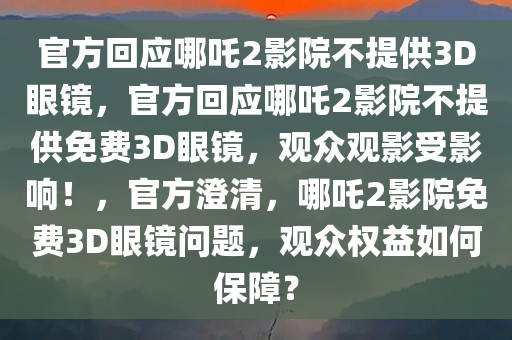 官方回应哪吒2影院不提供3D眼镜，官方回应哪吒2影院不提供免费3D眼镜，观众观影受影响！，官方澄清，哪吒2影院免费3D眼镜问题，观众权益如何保障？