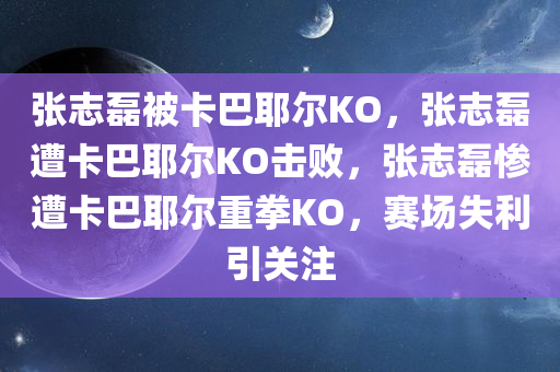 张志磊被卡巴耶尔KO，张志磊遭卡巴耶尔KO击败，张志磊惨遭卡巴耶尔重拳KO，赛场失利引关注