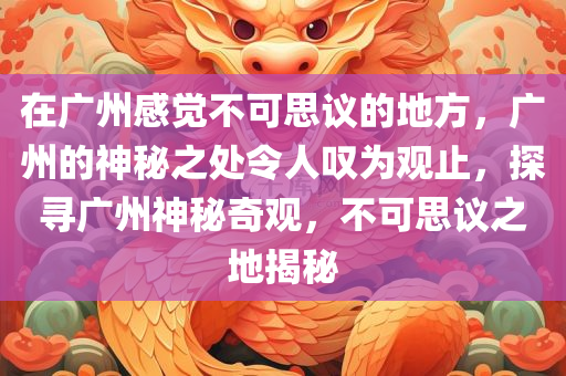 在广州感觉不可思议的地方，广州的神秘之处令人叹为观止，探寻广州神秘奇观，不可思议之地揭秘