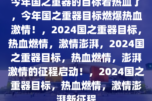 今年国之重器的目标看热血了，今年国之重器目标燃爆热血激情！，2024国之重器目标，热血燃情，激情澎湃，2024国之重器目标，热血燃情，澎湃激情的征程启动！，2024国之重器目标，热血燃情，激情澎湃新征程