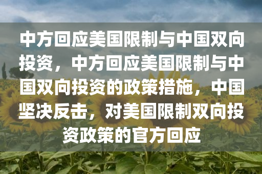 中方回应美国限制与中国双向投资，中方回应美国限制与中国双向投资的政策措施，中国坚决反击，对美国限制双向投资政策的官方回应