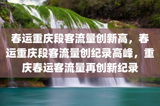 春运重庆段客流量创新高，春运重庆段客流量创纪录高峰，重庆春运客流量再创新纪录