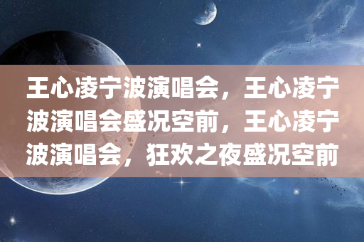 王心凌宁波演唱会，王心凌宁波演唱会盛况空前，王心凌宁波演唱会，狂欢之夜盛况空前