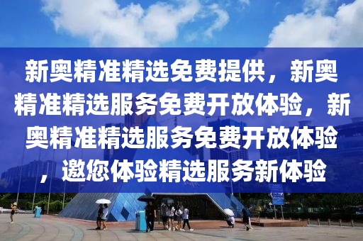 新奥精准精选免费提供，新奥精准精选服务免费开放体验，新奥精准精选服务免费开放体验，邀您体验精选服务新体验