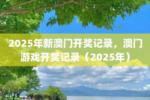 2025年新澳门开奖记录，澳门游戏开奖记录（2025年）