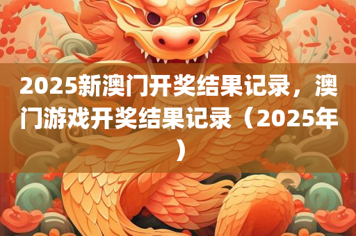 2025新澳门开奖结果记录，澳门游戏开奖结果记录（2025年）