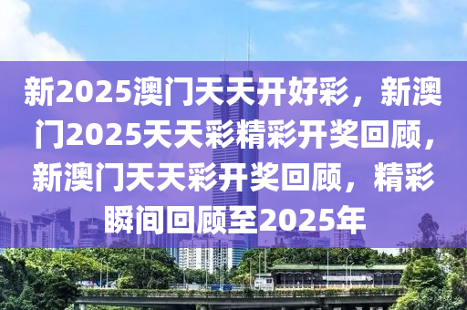 新2025澳门天天开好彩，新澳门2025天天彩精彩开奖回顾，新澳门天天彩开奖回顾，精彩瞬间回顾至2025年