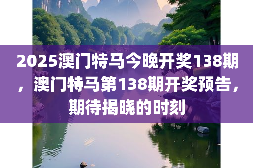 2025澳门特马今晚开奖138期，澳门特马第138期开奖预告，期待揭晓的时刻