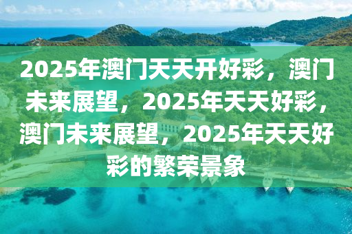 2025年澳门天天开好彩，澳门未来展望，2025年天天好彩，澳门未来展望，2025年天天好彩的繁荣景象