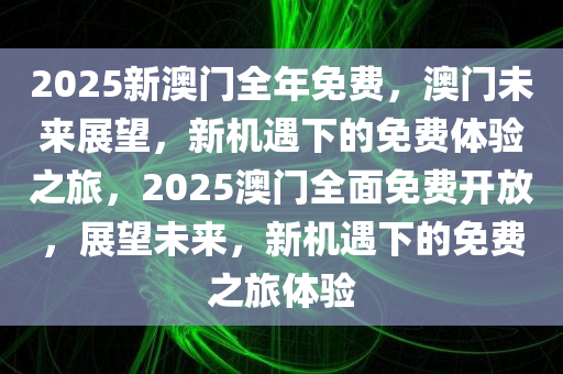 2025新澳门全年免费，澳门未来展望，新机遇下的免费体验之旅，2025澳门全面免费开放，展望未来，新机遇下的免费之旅体验