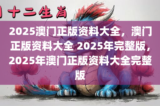 2025澳门正版资料大全，澳门正版资料大全 2025年完整版，2025年澳门正版资料大全完整版