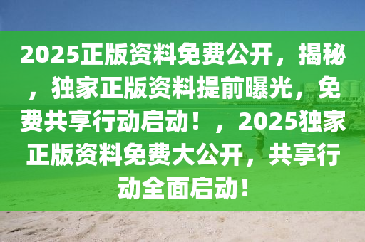 2025正版资料免费公开，揭秘，独家正版资料提前曝光，免费共享行动启动！，2025独家正版资料免费大公开，共享行动全面启动！