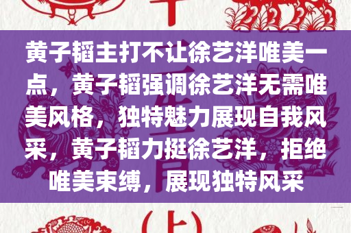 黄子韬主打不让徐艺洋唯美一点，黄子韬强调徐艺洋无需唯美风格，独特魅力展现自我风采，黄子韬力挺徐艺洋，拒绝唯美束缚，展现独特风采