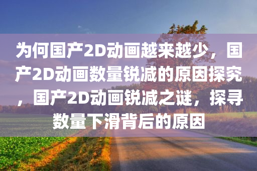 为何国产2D动画越来越少，国产2D动画数量锐减的原因探究，国产2D动画锐减之谜，探寻数量下滑背后的原因